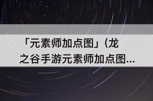 「元素师加点图」(龙之谷手游元素师加点图片)