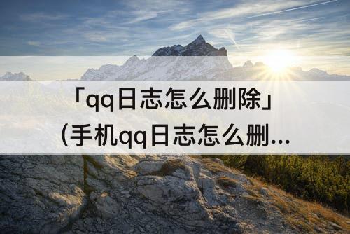 「qq日志怎么删除」(手机qq日志怎么删除不了)