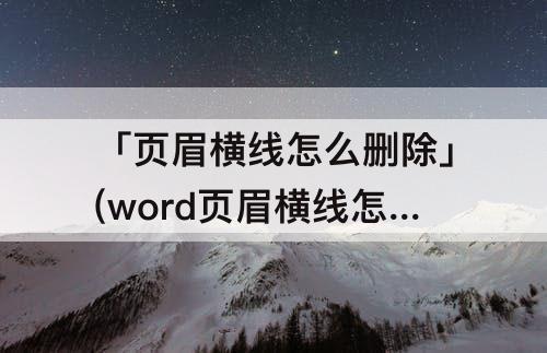 「页眉横线怎么删除」(word页眉横线怎么删除快捷键)