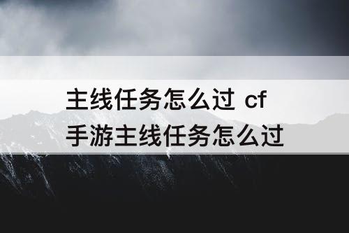 主线任务怎么过 cf手游主线任务怎么过