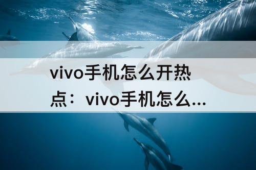 vivo手机怎么开热点：vivo手机怎么开热点而不关闭wifi