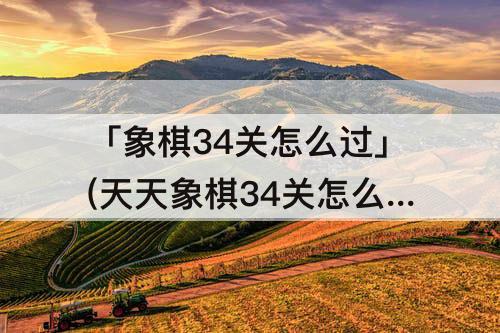 「象棋34关怎么过」(天天象棋34关怎么过)