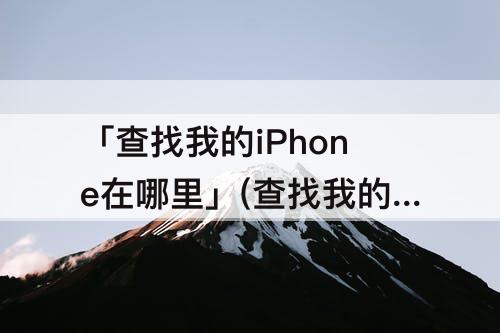 「查找我的iPhone在哪里」(查找我的iphone在哪里关闭)