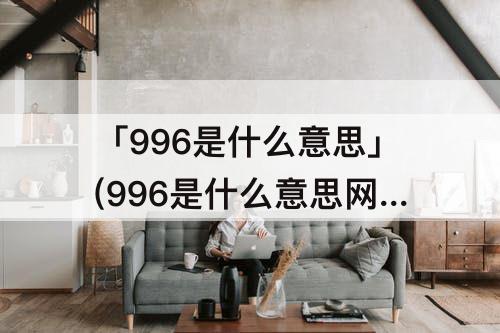 「996是什么意思」(996是什么意思网络热词)