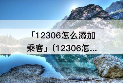「12306怎么添加乘客」(12306怎么添加乘客地址)
