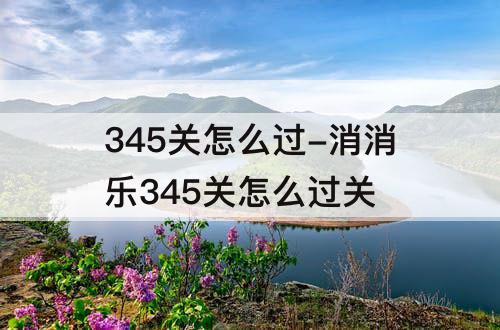 345关怎么过-消消乐345关怎么过关