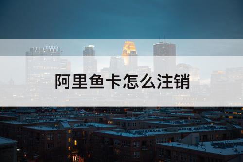 阿里鱼卡怎么注销