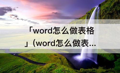「word怎么做表格」(word怎么做表格打印出来)