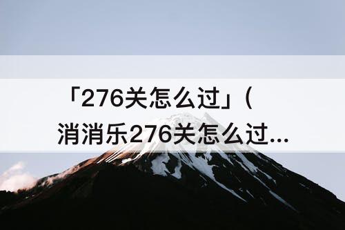 「276关怎么过」(消消乐276关怎么过)