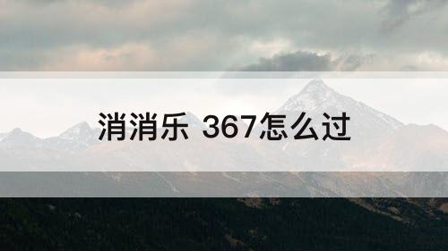 消消乐 367怎么过