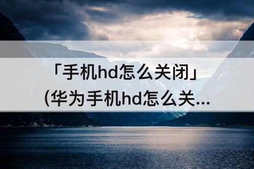 「手机hd怎么关闭」(华为手机hd怎么关闭mate40)