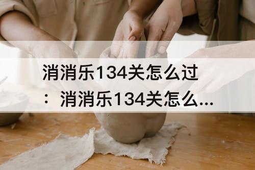 消消乐134关怎么过：消消乐134关怎么过攻略教程