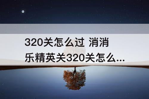 320关怎么过 消消乐精英关320关怎么过