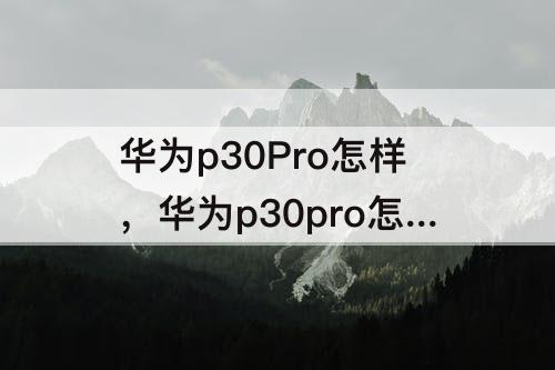 华为p30Pro怎样，华为p30pro怎样截屏长图