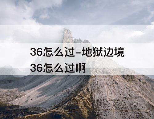 36怎么过-地狱边境36怎么过啊