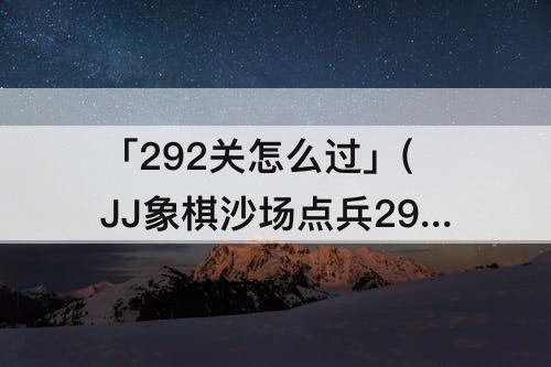 「292关怎么过」(JJ象棋沙场点兵292关怎么过)