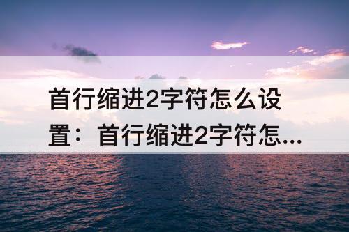 首行缩进2字符怎么设置：首行缩进2字符怎么设置手机上