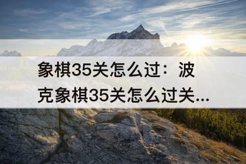 象棋35关怎么过：波克象棋35关怎么过关破解