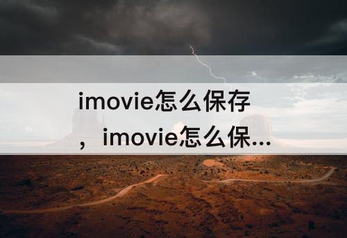 imovie怎么保存，imovie怎么保存视频mac