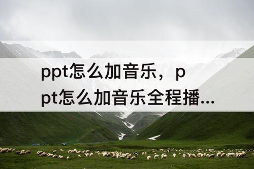 ppt怎么加音乐，ppt怎么加音乐全程播放的