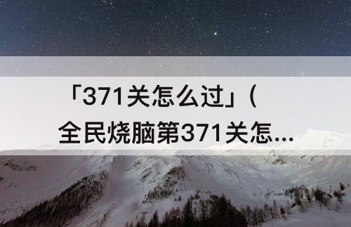 「371关怎么过」(全民烧脑第371关怎么过攻略教程)