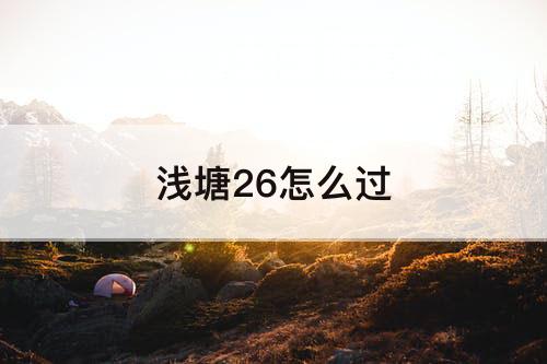 浅塘26怎么过