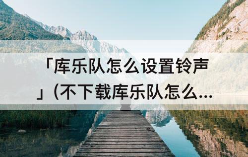 「库乐队怎么设置铃声」(不下载库乐队怎么设置铃声)