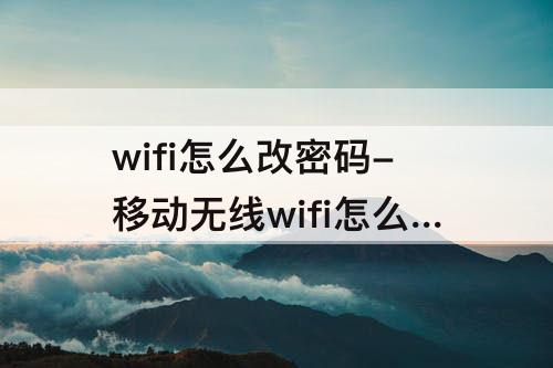 wifi怎么改密码-移动无线wifi怎么改密码