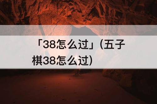 「38怎么过」(五子棋38怎么过)