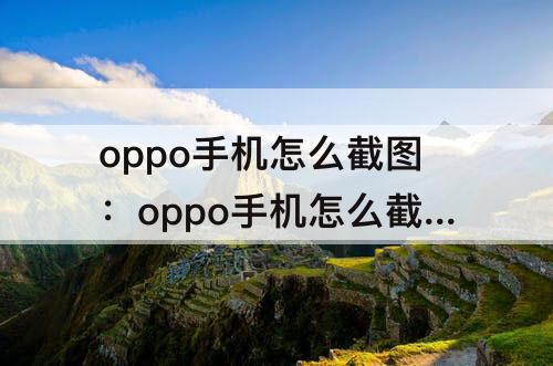 oppo手机怎么截图：oppo手机怎么截图语音发送给别人听
