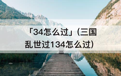 「34怎么过」(三国乱世过134怎么过)