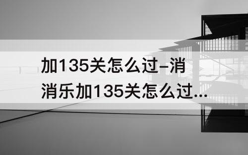 加135关怎么过-消消乐加135关怎么过教程