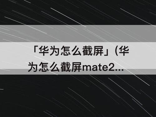 「华为怎么截屏」(华为怎么截屏mate20pro怎么截屏)
