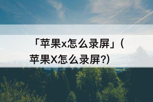 「苹果x怎么录屏」(苹果X怎么录屏?)