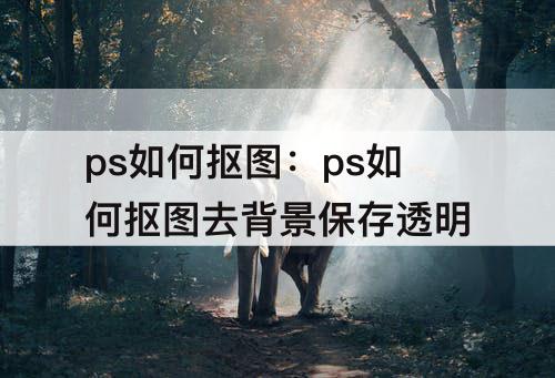 ps如何抠图：ps如何抠图去背景保存透明