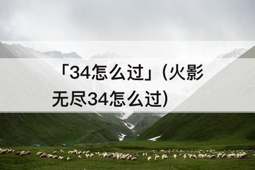 「34怎么过」(火影无尽34怎么过)