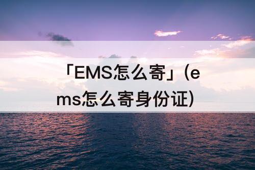 「EMS怎么寄」(ems怎么寄身份证)