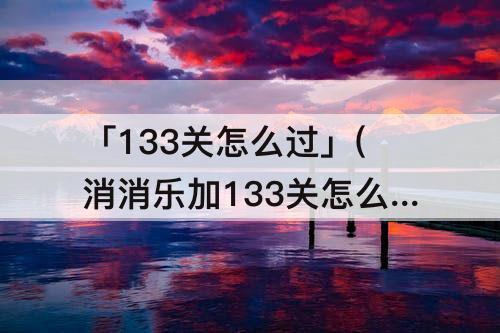 「133关怎么过」(消消乐加133关怎么过教程)