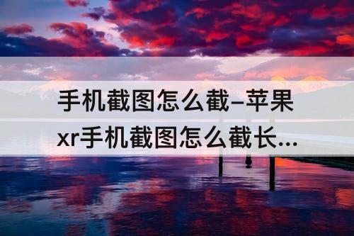 手机截图怎么截-苹果xr手机截图怎么截长图