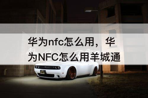 华为nfc怎么用，华为NFC怎么用羊城通