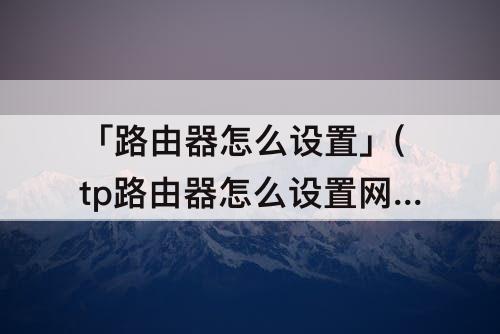 「路由器怎么设置」(tp路由器怎么设置网速最快最稳定)