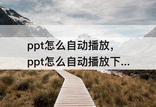ppt怎么自动播放，ppt怎么自动播放下一张而音乐继续播放