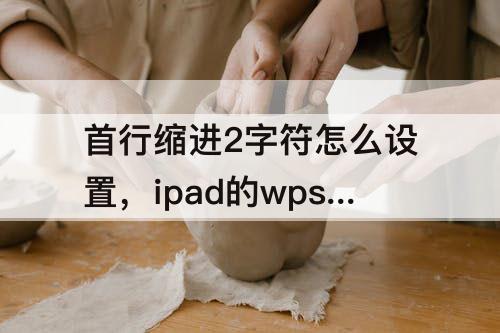 首行缩进2字符怎么设置，ipad的wps首行缩进2字符怎么设置