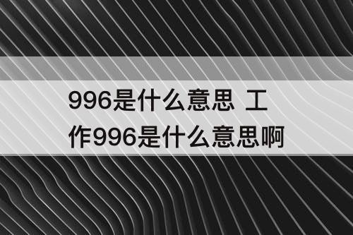 996是什么意思 工作996是什么意思啊