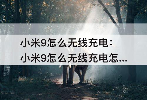 小米9怎么无线充电：小米9怎么无线充电怎么打开