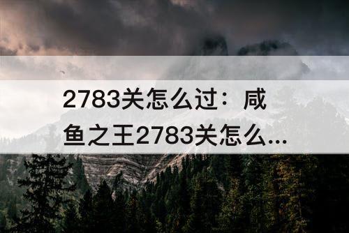 2783关怎么过：咸鱼之王2783关怎么过