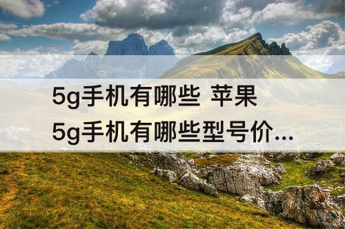 5g手机有哪些 苹果5g手机有哪些型号价格