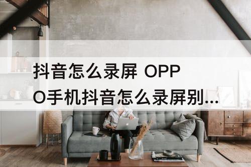 抖音怎么录屏 OPPO手机抖音怎么录屏别人的直播