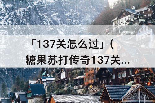 「137关怎么过」(糖果苏打传奇137关怎么过)
