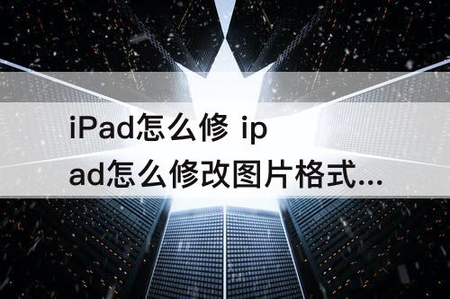 iPad怎么修 ipad怎么修改图片格式为jpg
